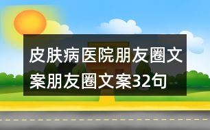 皮膚病醫(yī)院朋友圈文案、朋友圈文案32句