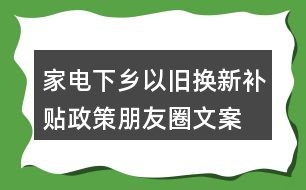 家電下鄉(xiāng)、以舊換新補(bǔ)貼政策朋友圈文案38句