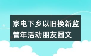 家電下鄉(xiāng)、以舊換新監(jiān)管年活動(dòng)朋友圈文案38句