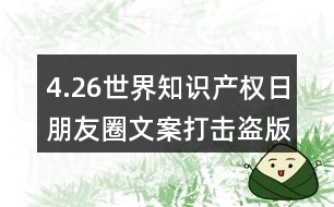4.26世界知識產(chǎn)權(quán)日朋友圈文案：打擊盜版、保護知識產(chǎn)權(quán)朋友圈文案32句