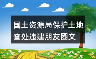 國土資源局保護土地、查處違建朋友圈文案40句