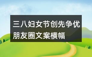 三八婦女節(jié)、創(chuàng)先爭優(yōu)朋友圈文案、橫幅40句