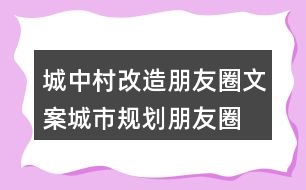 城中村改造朋友圈文案、城市規(guī)劃朋友圈文案36句