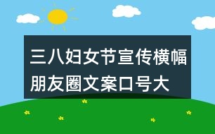 三八婦女節(jié)宣傳橫幅、朋友圈文案口號大全40句