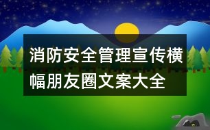 消防安全管理宣傳橫幅、朋友圈文案大全38句