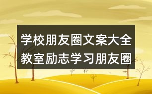 學(xué)校朋友圈文案大全：教室勵(lì)志學(xué)習(xí)朋友圈文案、班級(jí)朋友圈文案38句