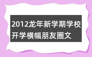 2012龍年新學(xué)期學(xué)校開學(xué)橫幅、朋友圈文案大全39句