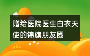 贈(zèng)給醫(yī)院、醫(yī)生、白衣天使的錦旗朋友圈文案34句