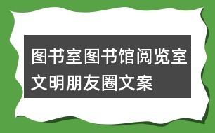 圖書室、圖書館、閱覽室文明朋友圈文案大全35句