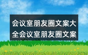 會(huì)議室朋友圈文案大全：會(huì)議室朋友圈文案、提示語、警示語34句