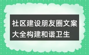 社區(qū)建設(shè)朋友圈文案大全：構(gòu)建和諧、衛(wèi)生、文明社區(qū)朋友圈文案37句