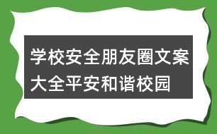 學校安全朋友圈文案大全：平安、和諧校園朋友圈文案37句