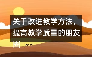 關(guān)于改進(jìn)教學(xué)方法，提高教學(xué)質(zhì)量的朋友圈文案38句