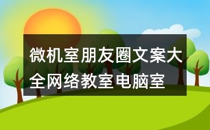 微機室朋友圈文案大全：網(wǎng)絡(luò)教室、電腦室朋友圈文案39句