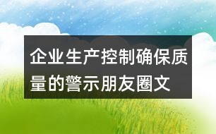 企業(yè)生產(chǎn)控制、確保質(zhì)量的警示朋友圈文案34句