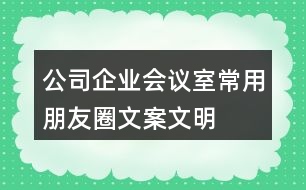 公司、企業(yè)會議室常用朋友圈文案、文明朋友圈文案34句