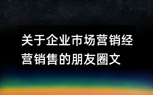 關(guān)于企業(yè)市場(chǎng)營(yíng)銷、經(jīng)營(yíng)銷售的朋友圈文案大全36句