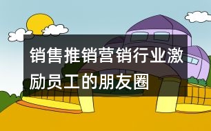 銷售、推銷、營(yíng)銷行業(yè)激勵(lì)員工的朋友圈文案大全37句