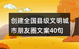 創(chuàng)建全國縣級(jí)文明城市朋友圈文案40句