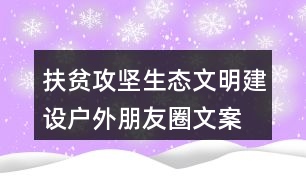扶貧攻堅(jiān)、生態(tài)文明建設(shè)戶(hù)外朋友圈文案36句
