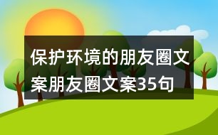 保護環(huán)境的朋友圈文案、朋友圈文案35句