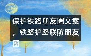 保護(hù)鐵路朋友圈文案，鐵路護(hù)路聯(lián)防朋友圈文案40句