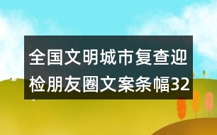 全國文明城市復(fù)查迎檢朋友圈文案條幅32句