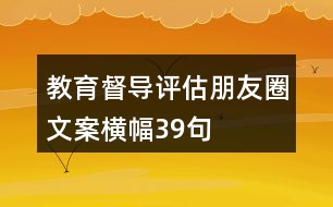 教育督導(dǎo)評(píng)估朋友圈文案橫幅39句