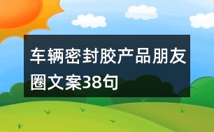 車輛密封膠產品朋友圈文案38句