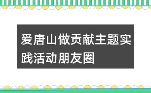 “愛唐山、做貢獻(xiàn)”主題實(shí)踐活動朋友圈文案34句