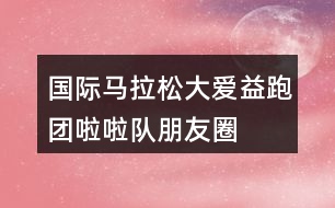 國際馬拉松“大愛益跑團(tuán)”啦啦隊(duì)朋友圈文案37句