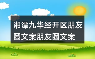 湘潭九華經(jīng)開(kāi)區(qū)朋友圈文案、朋友圈文案40句