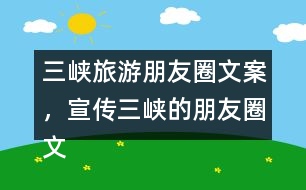 三峽旅游朋友圈文案，宣傳三峽的朋友圈文案35句