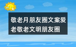 敬老月朋友圈文案、愛老敬老文明朋友圈文案34句