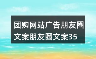團(tuán)購(gòu)網(wǎng)站廣告朋友圈文案、朋友圈文案35句