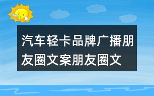 汽車輕卡品牌廣播朋友圈文案、朋友圈文案35句