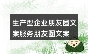 生產(chǎn)型企業(yè)朋友圈文案、服務(wù)朋友圈文案34句