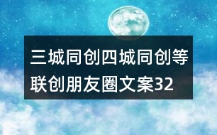 三城同創(chuàng)、四城同創(chuàng)等聯(lián)創(chuàng)朋友圈文案32句