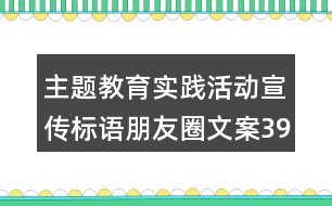 主題教育實踐活動宣傳標語朋友圈文案39句