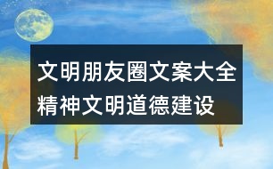 文明朋友圈文案大全：精神文明、道德建設(shè)朋友圈文案32句