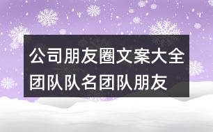 公司朋友圈文案大全：團(tuán)隊(duì)隊(duì)名、團(tuán)隊(duì)朋友圈文案大全33句