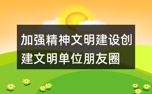 加強(qiáng)精神文明建設(shè)、創(chuàng)建文明單位朋友圈文案38句