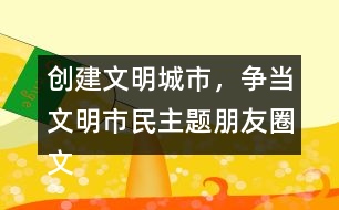 創(chuàng)建文明城市，爭(zhēng)當(dāng)文明市民主題朋友圈文案大全32句