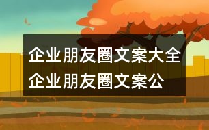 企業(yè)朋友圈文案大全：企業(yè)朋友圈文案、公司朋友圈文案集錦38句