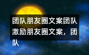 團隊朋友圈文案：團隊激勵朋友圈文案，團隊隊名和團隊朋友圈文案37句