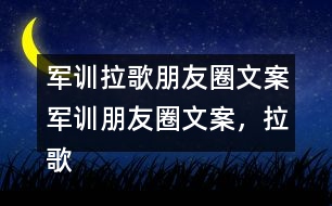 軍訓(xùn)拉歌朋友圈文案：軍訓(xùn)朋友圈文案，拉歌朋友圈文案，拉歌歌曲34句