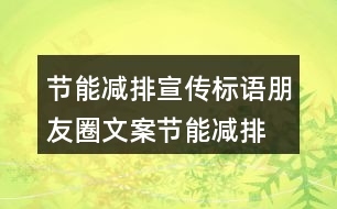 節(jié)能減排宣傳標(biāo)語朋友圈文案：節(jié)能減排 低碳生活34句
