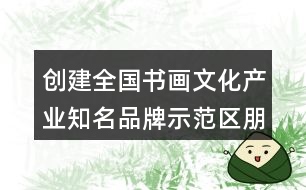 創(chuàng)建全國(guó)書(shū)畫(huà)文化產(chǎn)業(yè)知名品牌示范區(qū)朋友圈文案40句