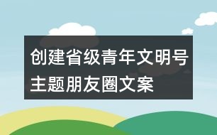 創(chuàng)建省級青年文明號主題、朋友圈文案、目標、標志33句