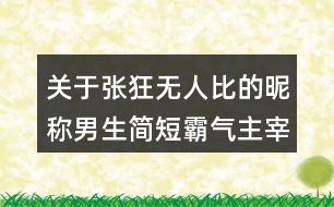 關于張狂無人比的昵稱男生簡短霸氣主宰一切162個